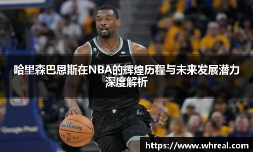 哈里森巴恩斯在NBA的辉煌历程与未来发展潜力深度解析