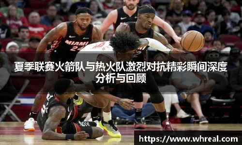 28ng夏季联赛火箭队与热火队激烈对抗精彩瞬间深度分析与回顾